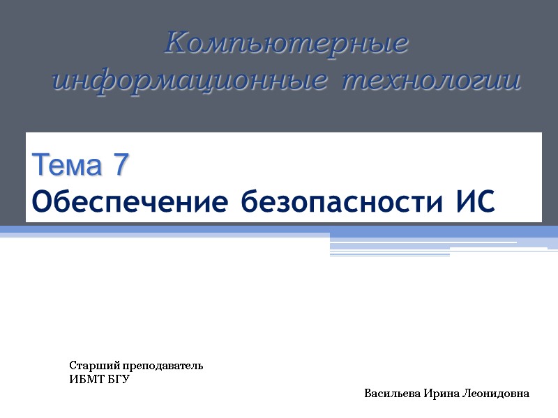 Тема 7 Обеспечение безопасности ИС Компьютерные информационные технологии Старший преподаватель ИБМТ БГУ Васильева Ирина